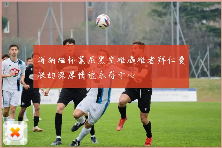 海纳缅怀慕尼黑空难遇难者拜仁曼联的深厚情谊永存于心