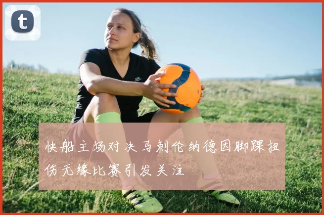 快船主场对决马刺伦纳德因脚踝扭伤无缘比赛引发关注